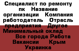 Специалист по ремонту пк › Название организации ­ Компания-работодатель › Отрасль предприятия ­ Другое › Минимальный оклад ­ 20 000 - Все города Работа » Вакансии   . Крым,Украинка